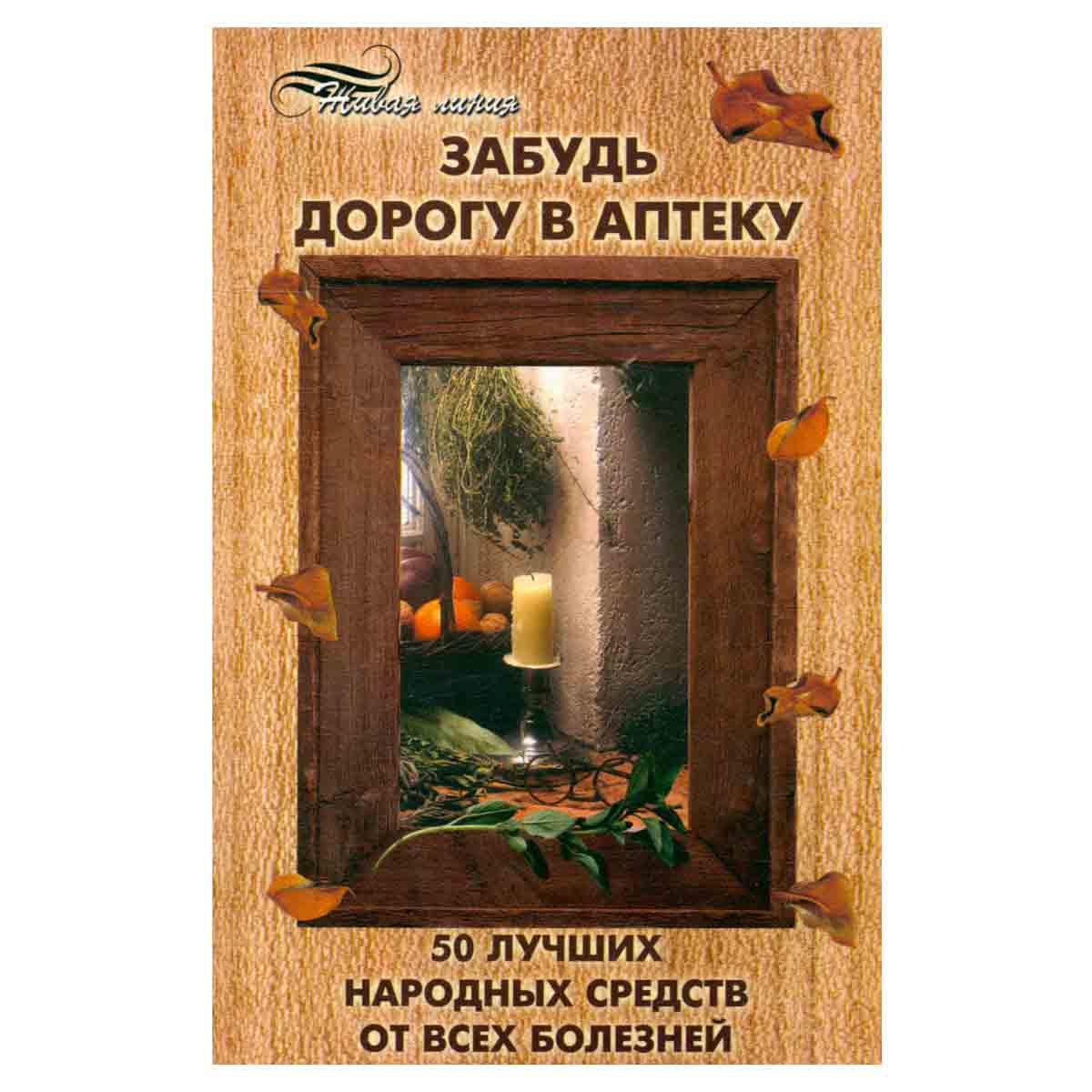 Забудь дорогу в аптеку. 50 лучших народных средств от всех болезней
